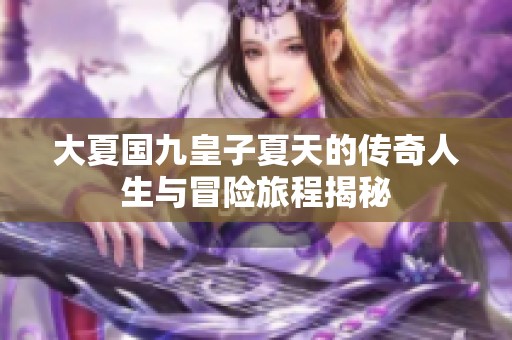 大夏国九皇子夏天的传奇人生与冒险旅程揭秘