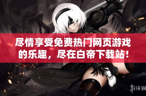 尽情享受免费热门网页游戏的乐趣，尽在白帝下载站！