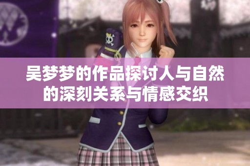 吴梦梦的作品探讨人与自然的深刻关系与情感交织
