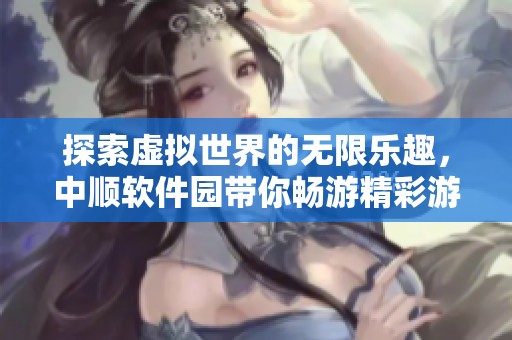 探索虚拟世界的无限乐趣，中顺软件园带你畅游精彩游戏体验