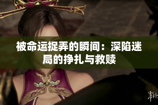被命运捉弄的瞬间：深陷迷局的挣扎与救赎