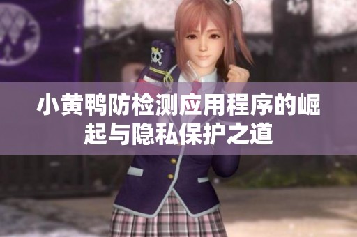 小黄鸭防检测应用程序的崛起与隐私保护之道