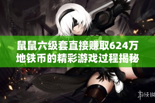 鼠鼠六级套直接赚取624万地铁币的精彩游戏过程揭秘