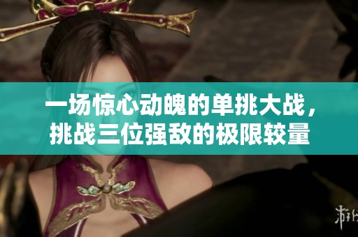 一场惊心动魄的单挑大战，挑战三位强敌的极限较量