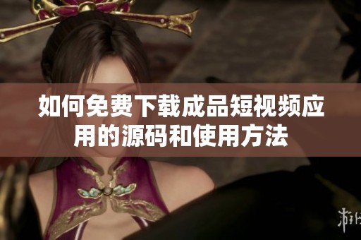 如何免费下载成品短视频应用的源码和使用方法