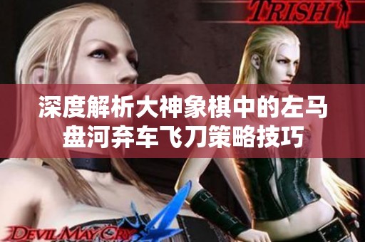 深度解析大神象棋中的左马盘河弃车飞刀策略技巧