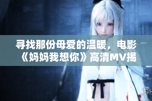 寻找那份母爱的温暖，电影《妈妈我想你》高清MV揭秘