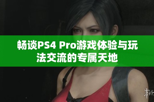 畅谈PS4 Pro游戏体验与玩法交流的专属天地