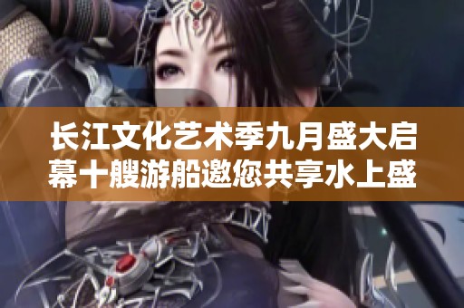 长江文化艺术季九月盛大启幕十艘游船邀您共享水上盛宴
