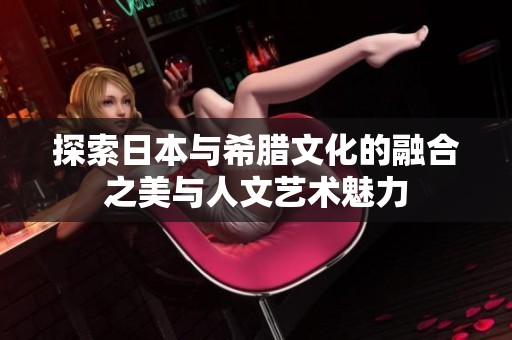 探索日本与希腊文化的融合之美与人文艺术魅力