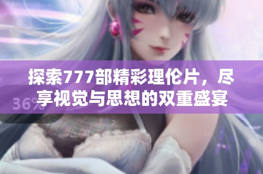 探索777部精彩理伦片，尽享视觉与思想的双重盛宴