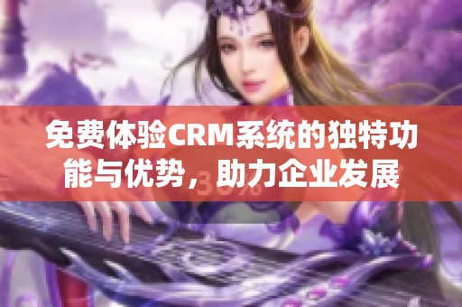 免费体验CRM系统的独特功能与优势，助力企业发展