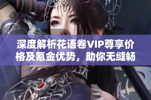 深度解析花语卷VIP尊享价格及氪金优势，助你无缝畅游花海殿堂
