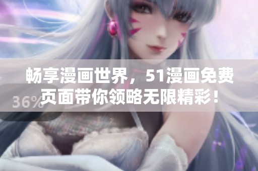 畅享漫画世界，51漫画免费页面带你领略无限精彩！