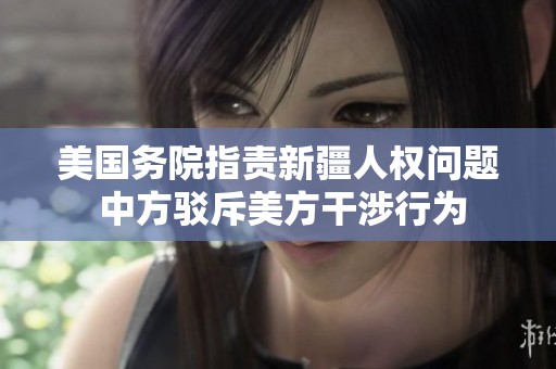 美国务院指责新疆人权问题 中方驳斥美方干涉行为