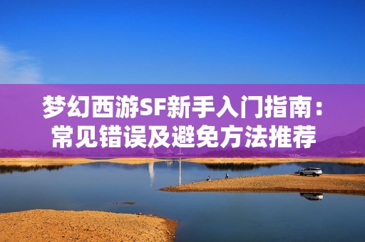 梦幻西游SF新手入门指南：常见错误及避免方法推荐