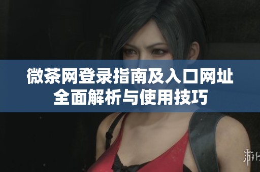 微茶网登录指南及入口网址全面解析与使用技巧