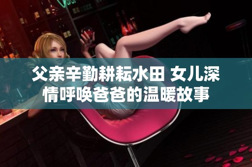 父亲辛勤耕耘水田 女儿深情呼唤爸爸的温暖故事