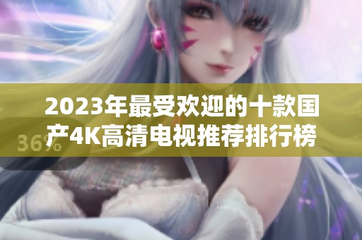 2023年最受欢迎的十款国产4K高清电视推荐排行榜