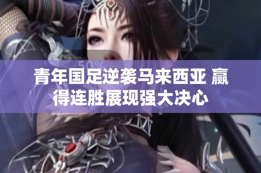 青年国足逆袭马来西亚 赢得连胜展现强大决心