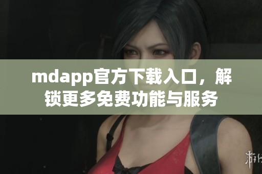 mdapp官方下载入口，解锁更多免费功能与服务