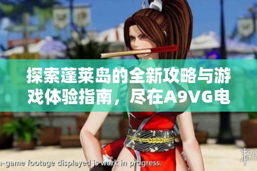 探索蓬莱岛的全新攻略与游戏体验指南，尽在A9VG电玩部落