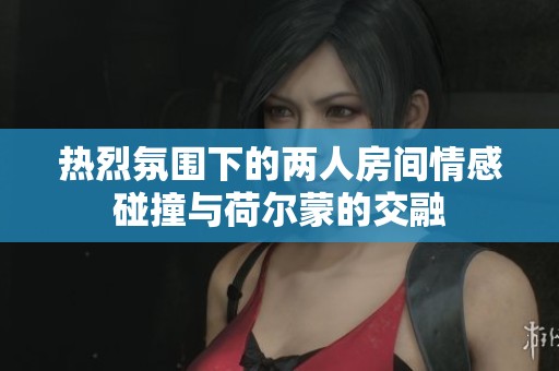热烈氛围下的两人房间情感碰撞与荷尔蒙的交融