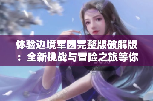 体验边境军团完整版破解版：全新挑战与冒险之旅等你来探索