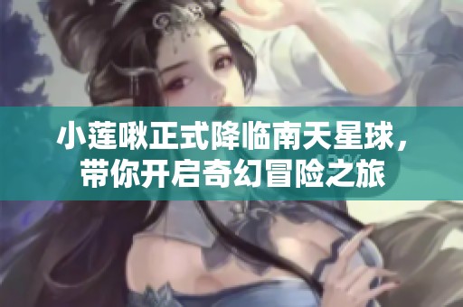 小莲啾正式降临南天星球，带你开启奇幻冒险之旅