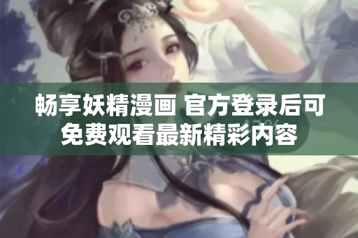 畅享妖精漫画 官方登录后可免费观看最新精彩内容