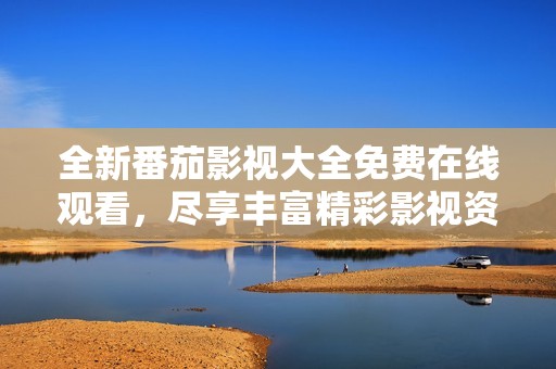 全新番茄影视大全免费在线观看，尽享丰富精彩影视资源！