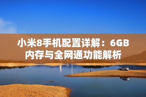 小米8手机配置详解：6GB内存与全网通功能解析