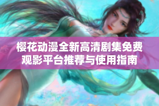 樱花动漫全新高清剧集免费观影平台推荐与使用指南