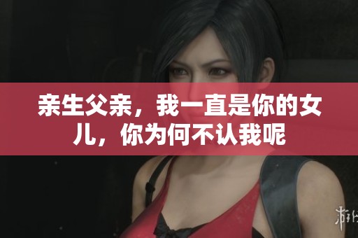 亲生父亲，我一直是你的女儿，你为何不认我呢