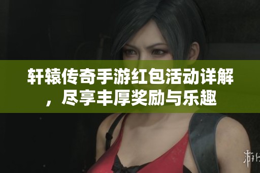 轩辕传奇手游红包活动详解，尽享丰厚奖励与乐趣