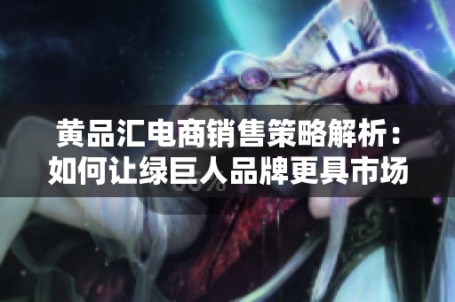黄品汇电商销售策略解析：如何让绿巨人品牌更具市场竞争力