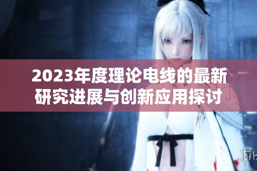 2023年度理论电线的最新研究进展与创新应用探讨