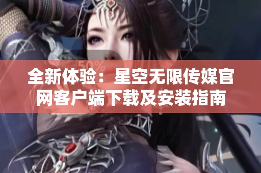全新体验：星空无限传媒官网客户端下载及安装指南