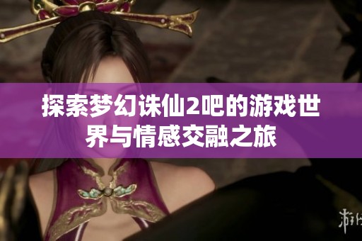 探索梦幻诛仙2吧的游戏世界与情感交融之旅