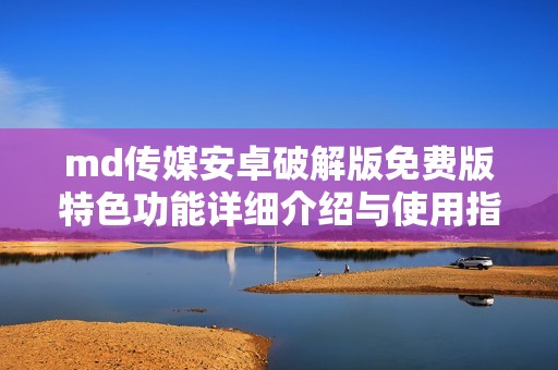 md传媒安卓破解版免费版特色功能详细介绍与使用指南