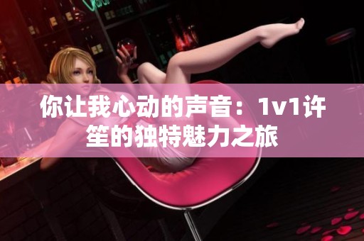 你让我心动的声音：1v1许笙的独特魅力之旅