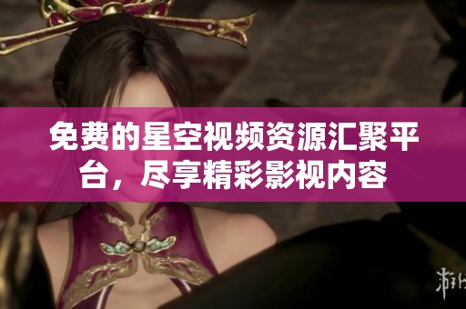 免费的星空视频资源汇聚平台，尽享精彩影视内容
