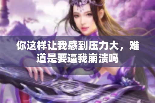 你这样让我感到压力大，难道是要逼我崩溃吗