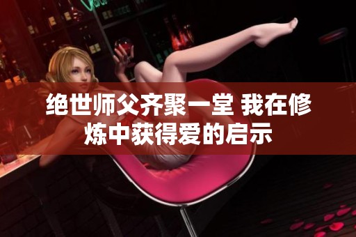 绝世师父齐聚一堂 我在修炼中获得爱的启示