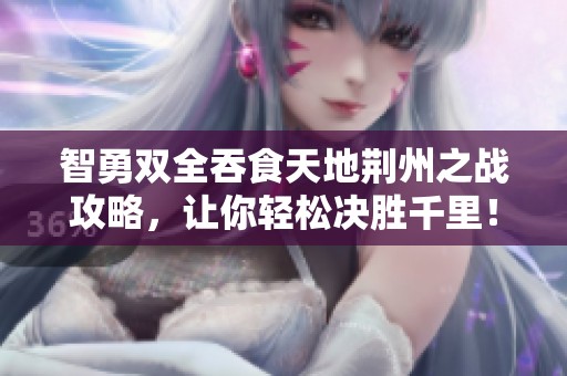智勇双全吞食天地荆州之战攻略，让你轻松决胜千里！