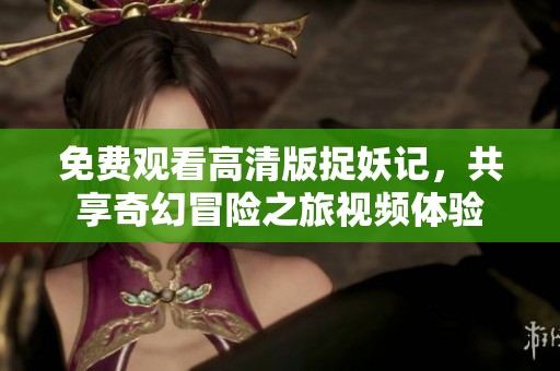 免费观看高清版捉妖记，共享奇幻冒险之旅视频体验