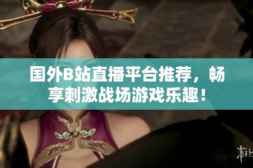 国外B站直播平台推荐，畅享刺激战场游戏乐趣！