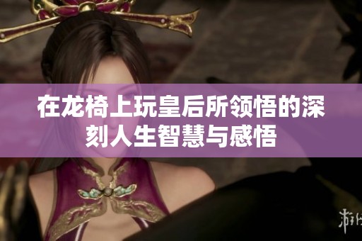在龙椅上玩皇后所领悟的深刻人生智慧与感悟