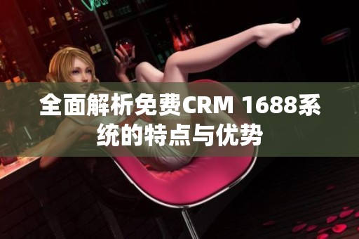 全面解析免费CRM 1688系统的特点与优势