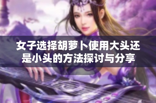女子选择胡萝卜使用大头还是小头的方法探讨与分享